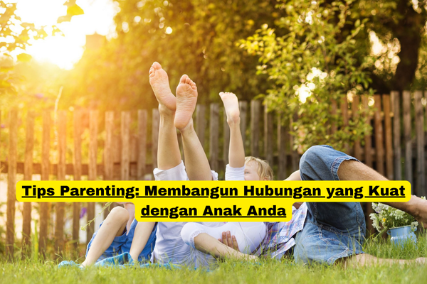 Tips Parenting Membangun Hubungan yang Kuat dengan Anak Anda