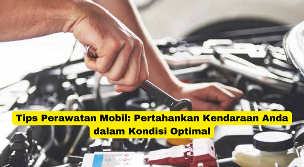 Tips Perawatan Mobil Pertahankan Kendaraan Anda dalam Kondisi Optimal