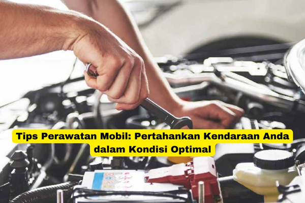 Tips Perawatan Mobil Pertahankan Kendaraan Anda dalam Kondisi Optimal