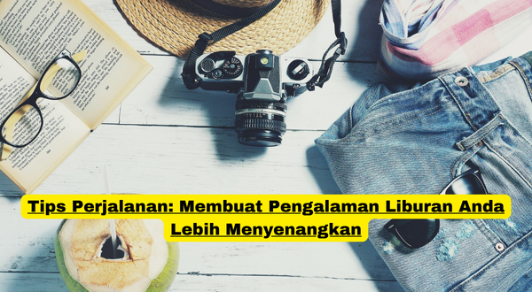 Tips Perjalanan Membuat Pengalaman Liburan Anda Lebih Menyenangkan