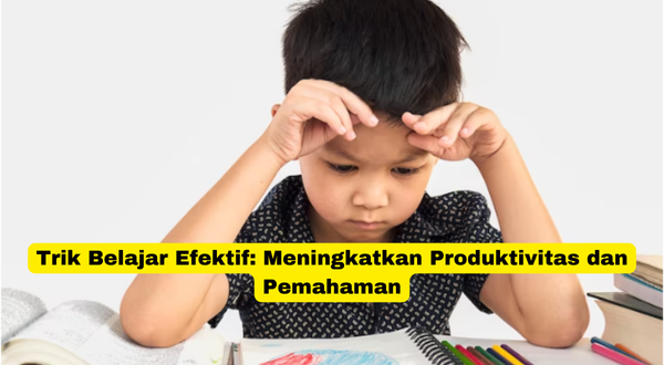 Trik Belajar Efektif Meningkatkan Produktivitas dan Pemahaman