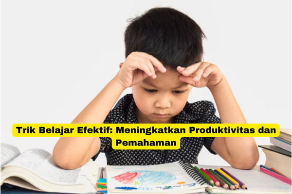 Trik Belajar Efektif Meningkatkan Produktivitas dan Pemahaman