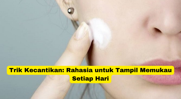 Trik Kecantikan Rahasia untuk Tampil Memukau Setiap Hari