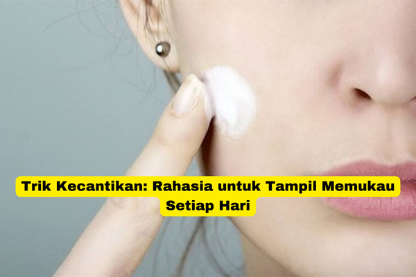 Trik Kecantikan Rahasia untuk Tampil Memukau Setiap Hari