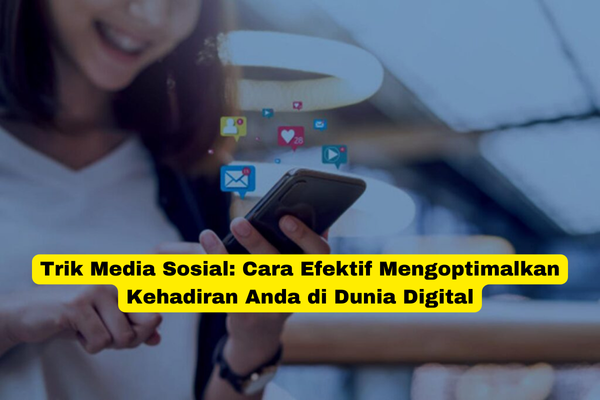 Trik Media Sosial Cara Efektif Mengoptimalkan Kehadiran Anda di Dunia Digital