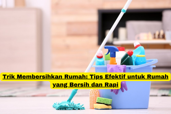 Trik Membersihkan Rumah Tips Efektif untuk Rumah yang Bersih dan Rapi