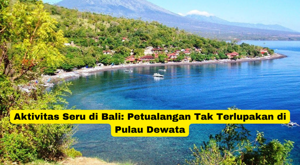 Aktivitas Seru di Bali Petualangan Tak Terlupakan di Pulau Dewata