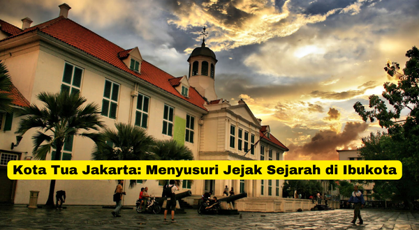 Kota Tua Jakarta Menyusuri Jejak Sejarah di Ibukota