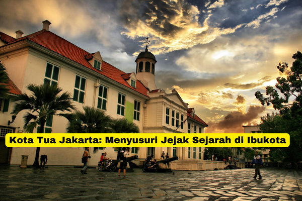 Kota Tua Jakarta Menyusuri Jejak Sejarah di Ibukota