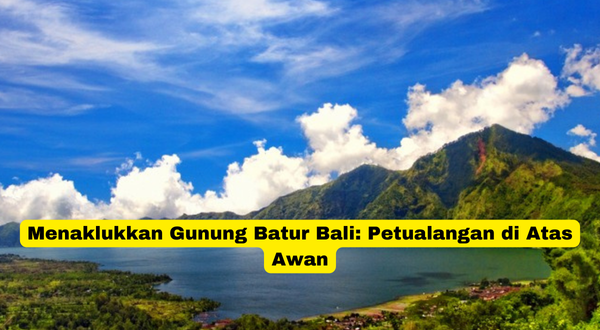 Menaklukkan Gunung Batur Bali Petualangan di Atas Awan