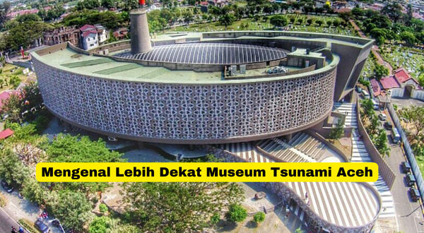 Mengenal Lebih Dekat Museum Tsunami Aceh