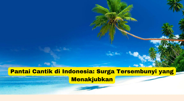 Pantai Cantik di Indonesia Surga Tersembunyi yang Menakjubkan