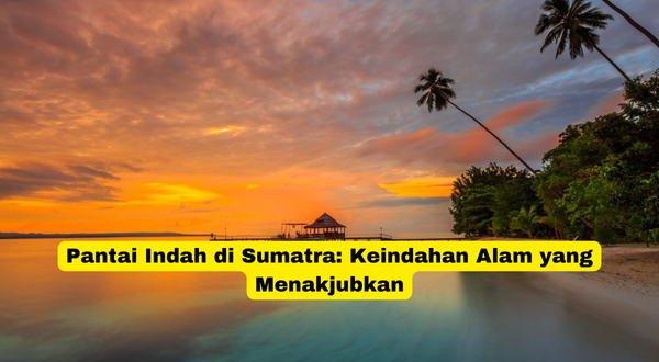 Pantai Indah di Sumatra Keindahan Alam yang Menakjubkan