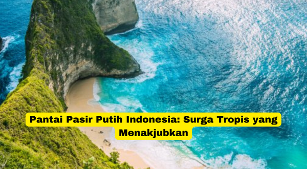 Pantai Pasir Putih Indonesia Surga Tropis yang Menakjubkan