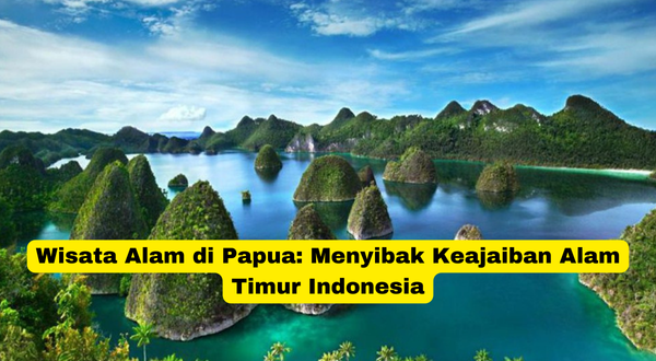 Wisata Alam di Papua Menyibak Keajaiban Alam Timur Indonesia