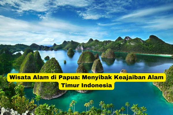 Wisata Alam di Papua Menyibak Keajaiban Alam Timur Indonesia