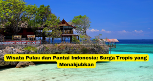 Wisata Pulau dan Pantai Indonesia Surga Tropis yang Menakjubkan