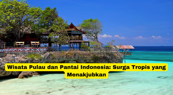 Wisata Pulau dan Pantai Indonesia Surga Tropis yang Menakjubkan