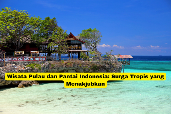 Wisata Pulau dan Pantai Indonesia Surga Tropis yang Menakjubkan