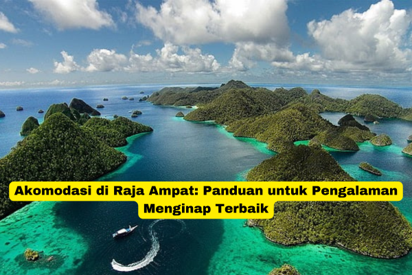 Akomodasi di Raja Ampat Panduan untuk Pengalaman Menginap Terbaik