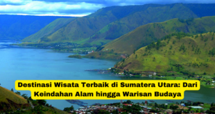 Destinasi Wisata Terbaik di Sumatera Utara Dari Keindahan Alam hingga Warisan Budaya