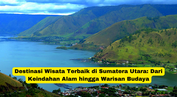 Destinasi Wisata Terbaik di Sumatera Utara Dari Keindahan Alam hingga Warisan Budaya