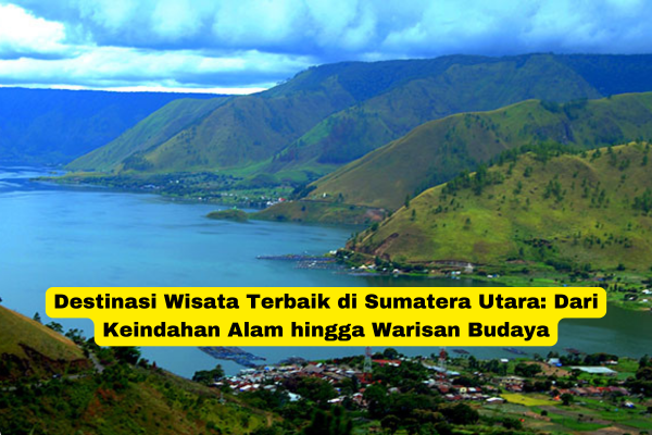 Destinasi Wisata Terbaik di Sumatera Utara Dari Keindahan Alam hingga Warisan Budaya