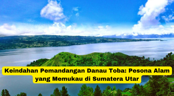 Keindahan Pemandangan Danau Toba Pesona Alam yang Memukau di Sumatera Utar