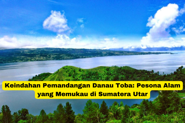 Keindahan Pemandangan Danau Toba Pesona Alam yang Memukau di Sumatera Utar