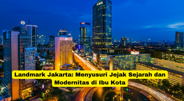 Landmark Jakarta Menyusuri Jejak Sejarah dan Modernitas di Ibu Kota