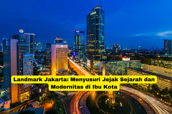 Landmark Jakarta Menyusuri Jejak Sejarah dan Modernitas di Ibu Kota