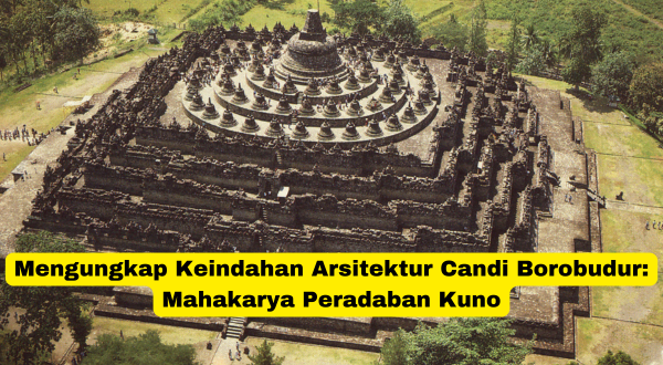 Mengungkap Keindahan Arsitektur Candi Borobudur Mahakarya Peradaban Kuno