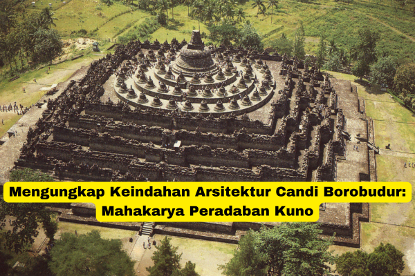 Mengungkap Keindahan Arsitektur Candi Borobudur Mahakarya Peradaban Kuno