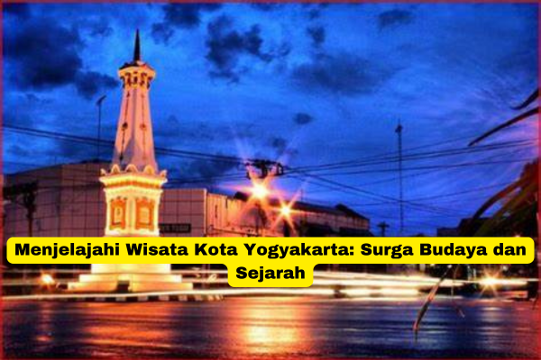 Menjelajahi Wisata Kota Yogyakarta Surga Budaya dan Sejarah