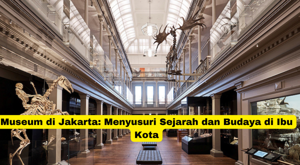 Museum di Jakarta Menyusuri Sejarah dan Budaya di Ibu Kota