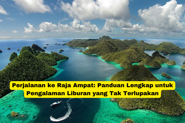 Perjalanan ke Raja Ampat Panduan Lengkap untuk Pengalaman Liburan yang Tak Terlupakan