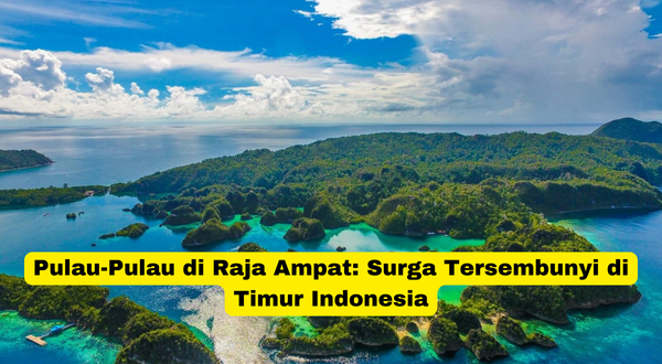 Pulau-Pulau di Raja Ampat Surga Tersembunyi di Timur Indonesia