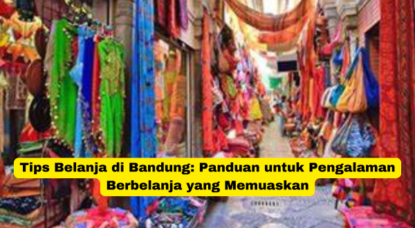 Tips Belanja di Bandung Panduan untuk Pengalaman Berbelanja yang Memuaskan