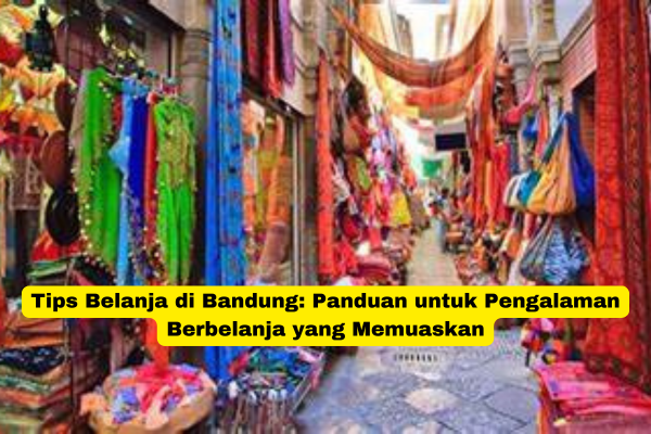 Tips Belanja di Bandung Panduan untuk Pengalaman Berbelanja yang Memuaskan