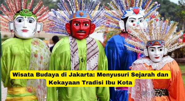 Wisata Budaya di Jakarta Menyusuri Sejarah dan Kekayaan Tradisi Ibu Kota