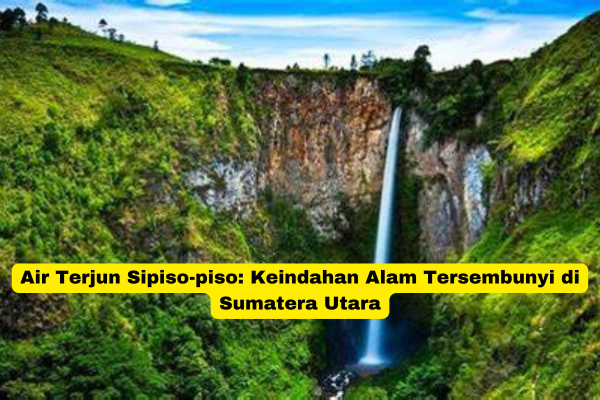 Air Terjun Sipiso-piso Keindahan Alam Tersembunyi di Sumatera Utara