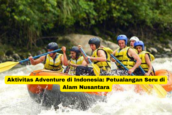 Aktivitas Adventure di Indonesia Petualangan Seru di Alam Nusantara