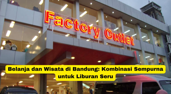 Belanja dan Wisata di Bandung Kombinasi Sempurna untuk Liburan Seru