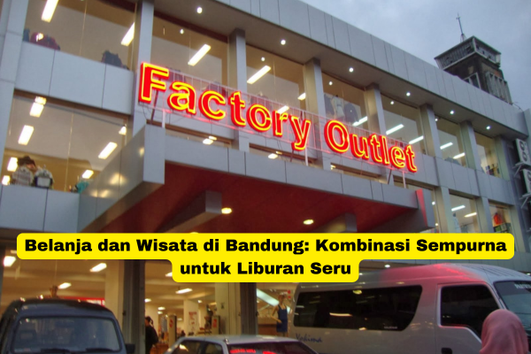 Belanja dan Wisata di Bandung Kombinasi Sempurna untuk Liburan Seru