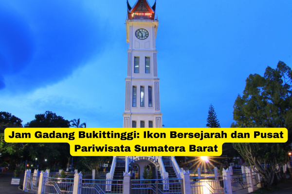 Jam Gadang Bukittinggi Ikon Bersejarah dan Pusat Pariwisata Sumatera Barat