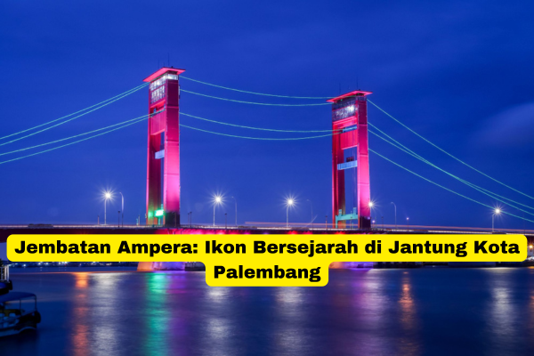 Jembatan Ampera Ikon Bersejarah di Jantung Kota Palembang