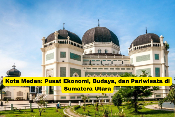 Kota Medan Pusat Ekonomi, Budaya, dan Pariwisata di Sumatera Utara