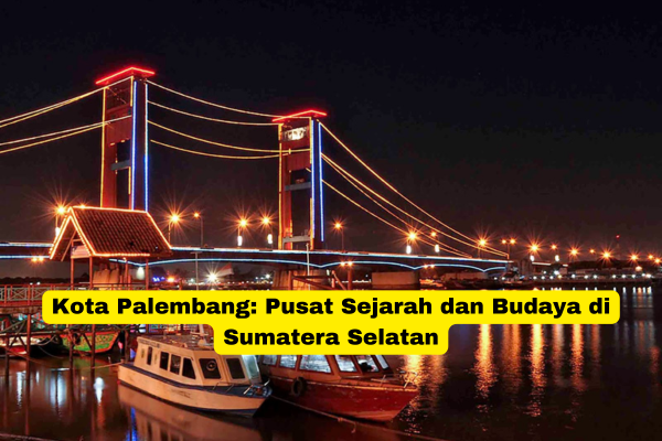 Kota Palembang Pusat Sejarah dan Budaya di Sumatera Selatan