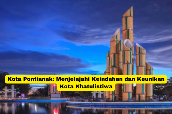 Kota Pontianak Menjelajahi Keindahan dan Keunikan Kota Khatulistiwa