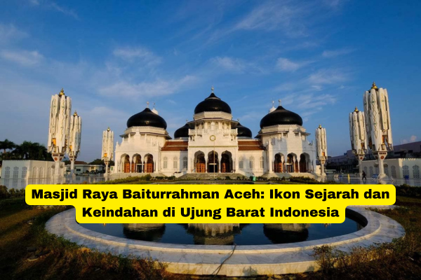 Masjid Raya Baiturrahman Aceh Ikon Sejarah dan Keindahan di Ujung Barat Indonesia